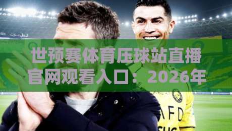 世预赛体育压球站直播官网观看入口:2026年最全观赛指南来了!