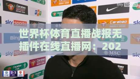 世界杯体育直播战报无插件在线直播网:2026世界杯狂潮,零门槛观赛神器实测推荐