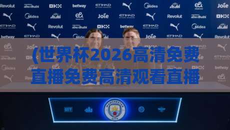 (世界杯2026高清免费直播免费高清观看直播),这些观赛渠道你绝对想不到!