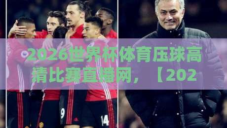 2026世界杯体育压球高清比赛直播网,【2026世界杯体育压球高清比赛直播网】带你解锁全新观赛体验!