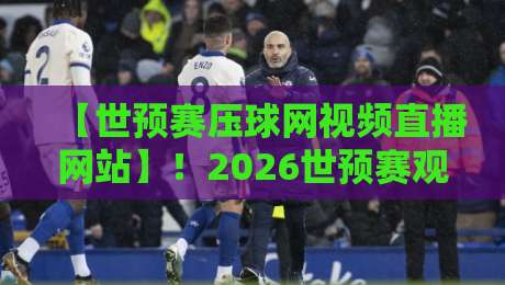 【世预赛压球网视频直播网站】!2026世预赛观赛指南与实用经验分享