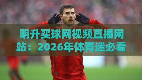 明升买球网视频直播网站:2026年体育迷必看的四大亮点(明升买球网视频直播网站)体验全解析