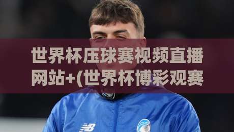 世界杯压球赛视频直播网站+(世界杯博彩观赛平台):2026年最全实测指南