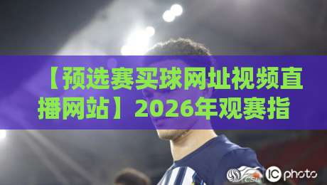 【预选赛买球网址视频直播网站】2026年观赛指南:如何避开雷区找到靠谱平台?