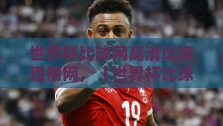 世界杯比球网高清比赛直播网,【世界杯比球网】2026年看球首选平台体验