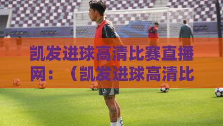 凯发进球高清比赛直播网:(凯发进球高清比赛直播网)2026年球迷必备的高清观赛指南
