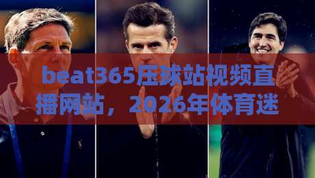 beat365压球站视频直播网站，2026年体育迷必备的观赛平台？