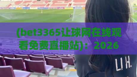 (bet3365让球网在线观看免费直播站)：2026年老球迷都在用的免费看球神器？