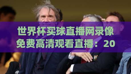 世界杯买球直播网录像免费高清观看直播:2026世界杯观赛神器(世界杯买球直播网)必须收藏