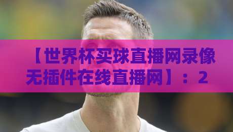 【世界杯买球直播网录像无插件在线直播网】：2026年看球新姿势，无插件高清体验全攻略