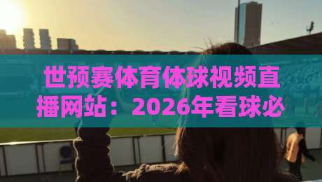 世预赛体育体球视频直播网站:2026年看球必备的五个宝藏平台