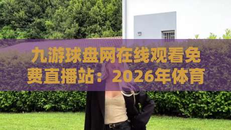 九游球盘网在线观看免费直播站:2026年体育迷必备的观赛神器