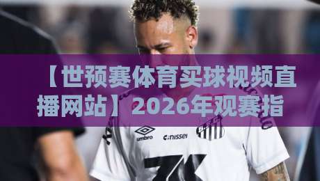 【世预赛体育买球视频直播网站】2026年观赛指南:如何高效锁定高清直播与购票通道