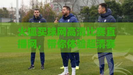 火狐买球网高清比赛直播网，带你体验超清赛事盛宴！（火狐买球网高清比赛直播网）