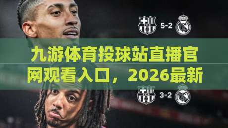 九游体育投球站直播官网观看入口，2026最新观赛指南来了！