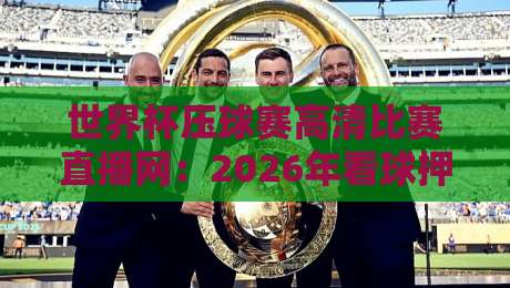 世界杯压球赛高清比赛直播网:2026年看球押注一站式平台全解析