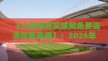 【大发体育买球网免费高清观看直播】：2026年球迷必备的高清观赛指南