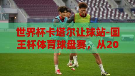 世界杯卡塔尔让球站-国王杯体育球盘赛，从2022到2026：让球玩法与盘口逻辑全解析（世界杯卡塔尔让球站-国王杯体育球盘赛）