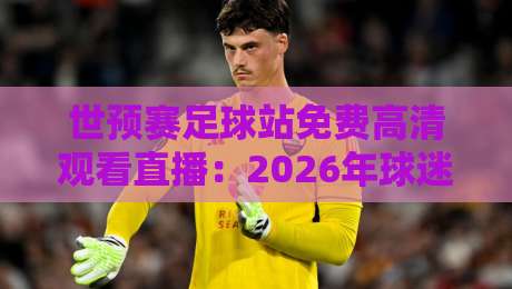 世预赛足球站免费高清观看直播:2026年球迷必知的五大观赛技巧