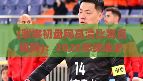 (联赛初盘网高清比赛直播网):2026年球迷必备的高清观赛指南【联赛初盘网高清比赛直播网】