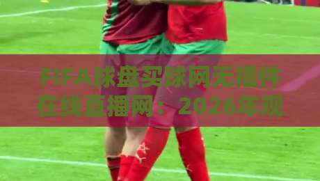 FIFA球盘买球网无插件在线直播网：2026年观赛新体验，你试过吗？