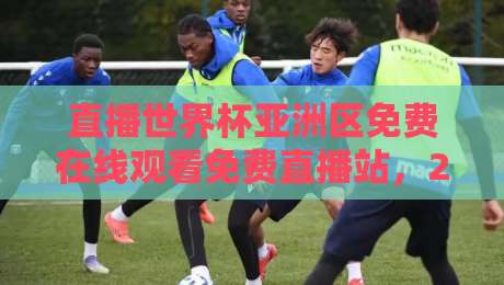 直播世界杯亚洲区免费在线观看免费直播站,2026年观赛指南与避坑攻略