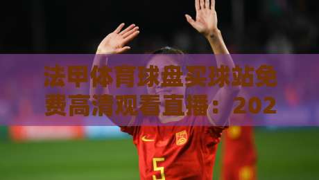法甲体育球盘买球站免费高清观看直播:2026年最新观赛指南与实测体验