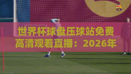 世界杯球盘压球站免费高清观看直播:2026年球迷必备的观赛指南