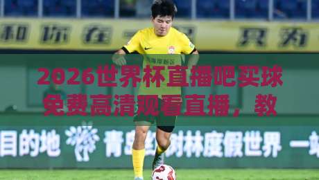 2026世界杯直播吧买球免费高清观看直播,教你用最省钱的方式看完整届赛事!