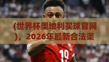 (世界杯奥地利买球官网)，2026年最新合法渠道与避坑指南