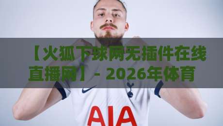 【火狐下球网无插件在线直播网】- 2026年体育迷都在用的看球神器