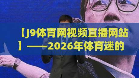 【J9体育网视频直播网站】——2026年体育迷的私藏神器，你还没试过？