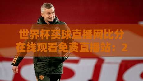 世界杯买球直播网比分在线观看免费直播站:2026年球迷必看的高清观赛指南
