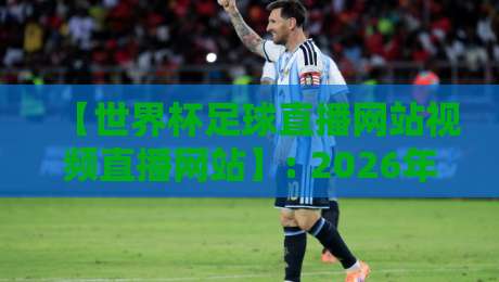 【世界杯足球直播网站视频直播网站】: 2026年看球不踩坑，老司机带你找对路