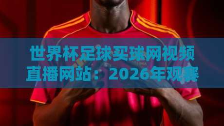 世界杯足球买球网视频直播网站：2026年观赛新选择？（世界杯足球买球网视频直播网站）