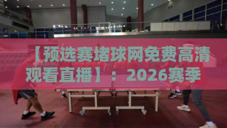【预选赛堵球网免费高清观看直播】:2026赛季这些冷门渠道别错过