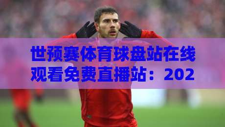 世预赛体育球盘站在线观看免费直播站：2026年最全观赛指南与实用技巧