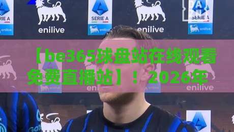 【be365球盘站在线观看免费直播站】!2026年观赛新体验,这些细节你注意到了吗?