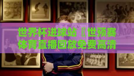 世界杯进球站〖世预赛体育直播回放免费高清观看直播〗：2026世预赛看球攻略，懂的自然懂