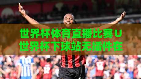 世界杯体育直播比赛∪世界杯下球站无插件在线直播网:谁能拒绝(世界杯体育直播比赛∪世界杯下球站无插件的在线直播网)这份2026观赛指南?