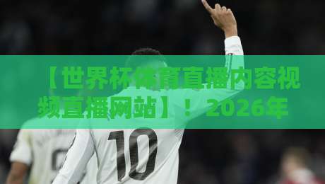 【世界杯体育直播内容视频直播网站】!2026年观赛新趋势,你不可错过
