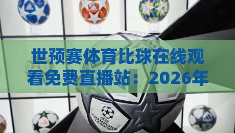 世预赛体育比球在线观看免费直播站:2026年看球新姿势,这些坑你别踩!