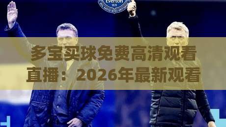 多宝买球免费高清观看直播：2026年最新观看技巧与平台实测(多宝买球免费高清观看直播)