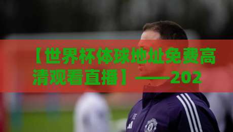 【世界杯体球地址免费高清观看直播】——2026年球迷必备的免费高清观赛指南