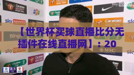 【世界杯买球直播比分无插件在线直播网】: 2026热门平台实测与避坑指南