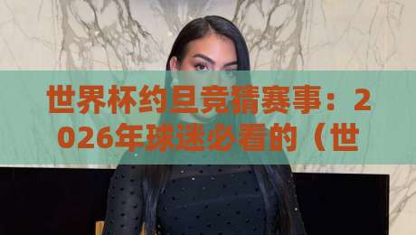 世界杯约旦竞猜赛事：2026年球迷必看的（世界杯约旦竞猜赛事）新玩法与实战指南