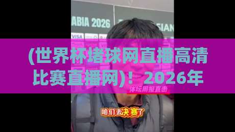 (世界杯堵球网直播高清比赛直播网)!2026年世界杯观赛指南:如何找到靠谱的高清直播源?