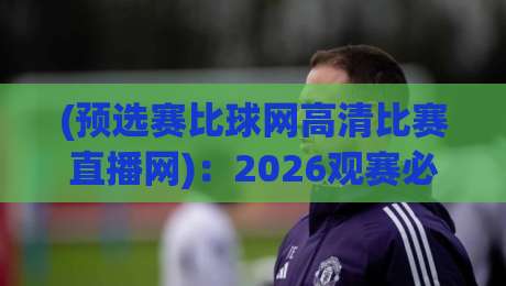 (预选赛比球网高清比赛直播网):2026观赛必备指南