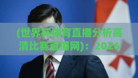 (世界杯体育直播分析高清比赛直播网):2026年球迷必看的五大观赛新趋势