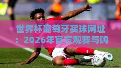 世界杯葡萄牙买球网址：2026年官方观赛与购票全攻略【世界杯葡萄牙买球网址】